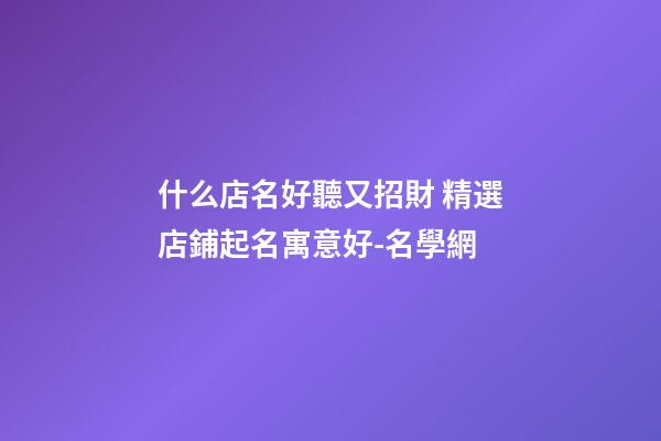 什么店名好聽又招財 精選店鋪起名寓意好-名學網-第1張-店鋪起名-玄機派